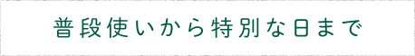 普段使いから特別な日まで