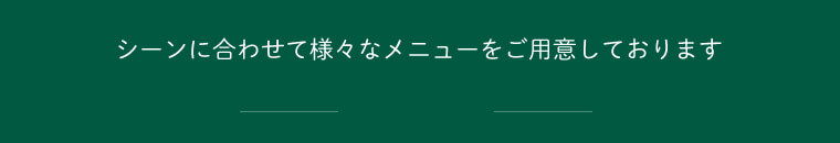 シーンに合わせて様々なメニューをご用意しております